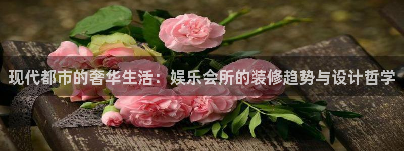 先锋娱乐平台：现代都市的奢华生活：娱乐会所的装修趋势与设计哲学